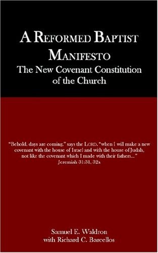 A Reformed Baptist Manifesto : The New Covenant Constitution of the Church