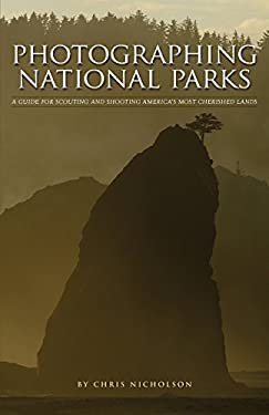 Photographing National Parks : A Guide for Scouting and Shooting America's Most Cherished Lands