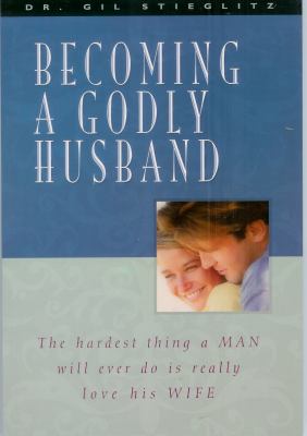 Becoming a Godly Husband : The Hardest Thing a MAN Will Ever Do Is Really Love His WIFE
