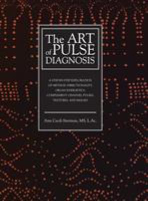 The Art of Pulse Diagnosis : A Step-By-Step Exploration of Method, Directionality, Organ Energetics, Complement Channel Pulses, Textures, and Images