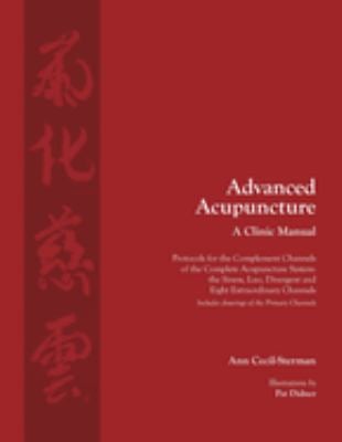 Advanced Acupuncture, a Clinic Manual : Protocols for the Complement Channels of the Complete Acupuncture System: the Sinew, Luo, Divergent and Eight 