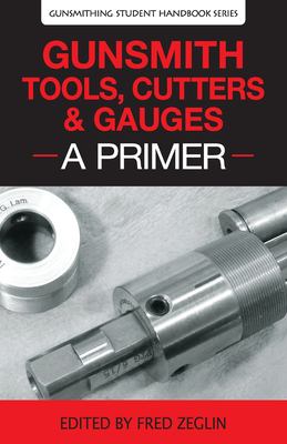 Gunsmith Tools, Cutters and Gauges, a Primer : Gunsmithing Student Handbook Series