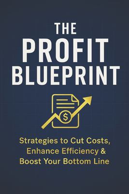 The Profit Blueprint : Strategies for Reducing Costs, Enhancing Efficiency, and Boosting Your Bottom Line