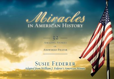 Miracles in American History -32 Amazing Stories of Answered Prayer : Adapted Selections from William J. Federer's American Minute