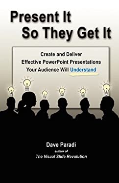 Present It So They Get It : Create and Deliver Effective PowerPoint Presentations Your Audience Will Understand