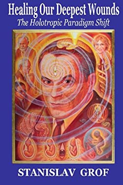 Healing Our Deepest Wounds : The Holotropic Paradigm Shift