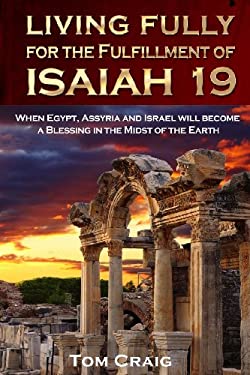 Living Fully for the Fulfillment of Isaiah 19 : When Egypt, Assyria and Israel Will Become a Blessing in the Midst of the Earth