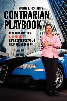 Manny Khoshbin's Contrarian Playbook : How to Build Your $100 Million Real Estate Portfolio from the Ground Up