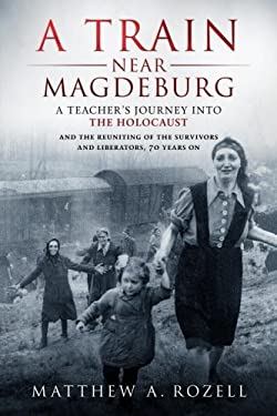 A Train near Magdeburg : A Teacher's Journey into the Holocaust, and the Reuniting of the Survivors and Liberators, 70 Years On