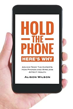Hold the Phone : Here's Why: Advice from the Experts: How Phones and Wireless Affect Health