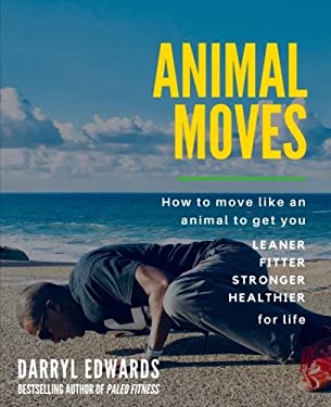 Animal Moves : How to Move Like an Animal to Get You Leaner, Fitter, Stronger and Healthier for Life