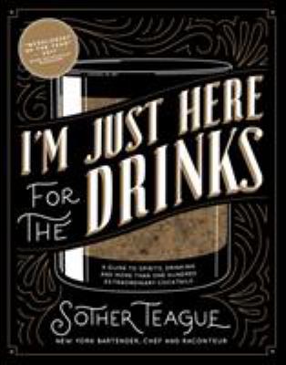 I'm Just Here for the Drinks : A Guide to Spirits, Drinking and More Than 100 Extraordinary Cocktails
