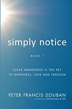 Simply Notice : Clear Awareness Is the Key to Happiness, Love and Freedom