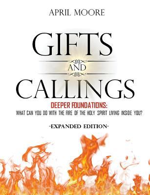 Gifts and Callings Expanded Edition : Deeper Foundations - What Can You Do with the Fire of the Holy Spirit Living Inside You?