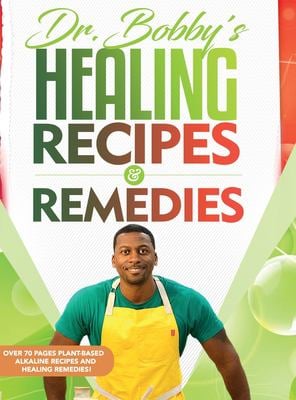Dr. Bobby's Healing Recipes and Remedies : A Wholistic and Whole-Foods Approach to Nourishing the Body down to the Cellular Level