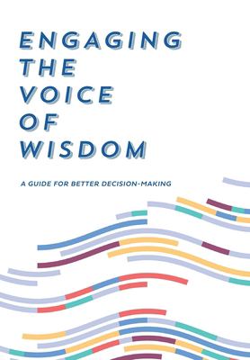 Engaging the Voice of Wisdom : A Guide to Better Decision-Making