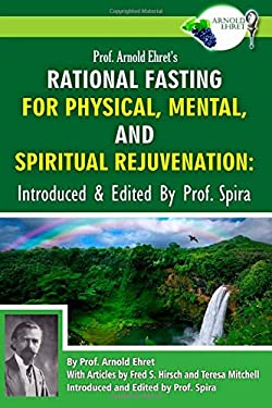 Prof. Arnold Ehret's Rational Fasting for Physical, Mental and Spiritual Rejuvenation : Introduced and Edited by Prof. Spira