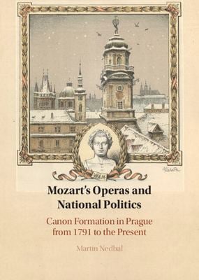 Mozart's Operas and National Politics : Canon Formation in Prague from 1791 to the Present