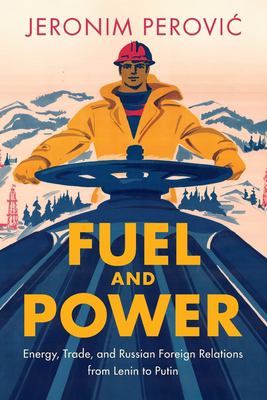 Fuel and Power : Energy, Trade, and Russian Foreign Relations from Lenin to Putin