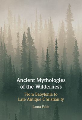 Ancient Mythologies of the Wilderness : Narrative, Nature, and Religious Identity Formation from the Babylonians to the Late Antique Christians