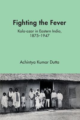 Fighting the Fever : Kala-Azar in Eastern India, 1870s-1940s