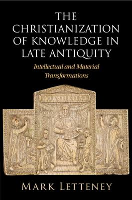 The Christianization of Knowledge in Late Antiquity : Intellectual and Material Transformations