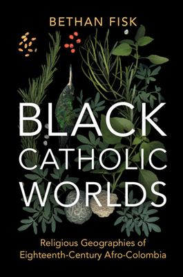 Black Catholic Worlds : Religious Geographies of Eighteenth-Century Afro-Colombia