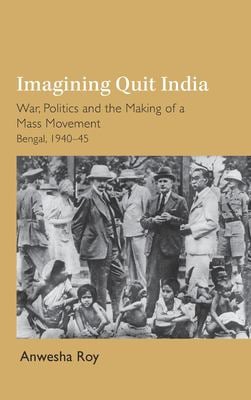 Imagining Quit India : War, Politics and the Making of a Mass Movement, Bengal 1940-45