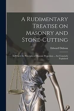 A Rudimentary Treatise on Masonry and Stone-Cutting : In Which the Principles of Masonic Projection ... Are Concisely Explained