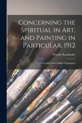 Concerning the Spiritual in Art, and Painting in Particular. 1912 : [a Version of the Sadleir Translation