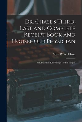 Dr. Chase's Third, Last and Complete Receipt Book and Household Physician : Or, Practical Knowledge for the People