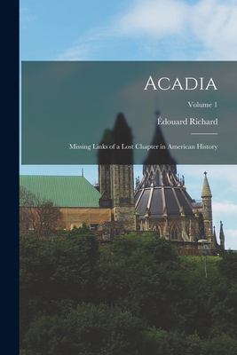 Acadia : Missing Links of a Lost Chapter in American History; Volume 1