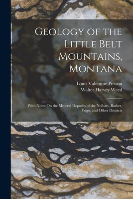 Geology of the Little Belt Mountains, Montana : With Notes on the Mineral Deposits of the Neihart, Barker, Yogo, and Other Districts