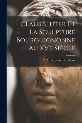 Claus Sluter et la Sculpture Bourguignonne Au XVe Siècle
