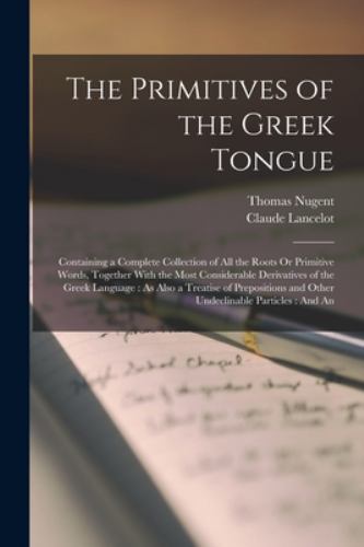 The Primitives of the Greek Tongue : Containing a Complete Collection of All the Roots or Primitive Words, Together with the Most Considerable Derivat