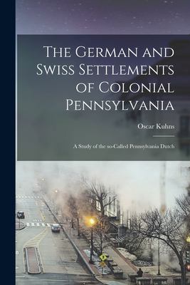 The German and Swiss Settlements of Colonial Pennsylvania : A Study of the So-Called Pennsylvania Dutch