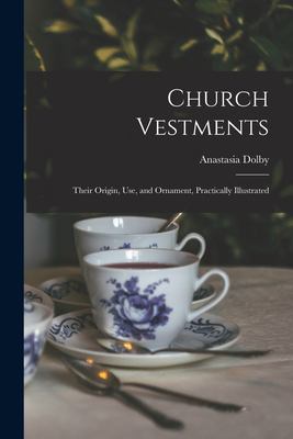 Church Vestments : Their Origin, Use, and Ornament, Practically Illustrated