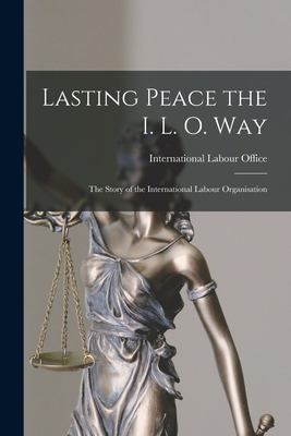 Lasting Peace the I. L. O. Way : The Story of the International Labour Organisation