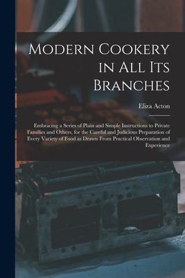 Modern Cookery in All Its Branches : Embracing a Series of Plain and Simple Instructions to Private Families and Others, for the Careful and Judicious