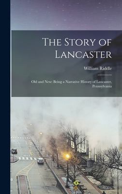 The Story of Lancaster : Old and New: Being a Narrative History of Lancaster, Pennsylvania