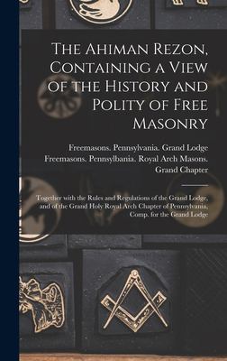 The Ahiman Rezon, Containing a View of the History and Polity of Free Masonry : Together with the Rules and Regulations of the Grand Lodge, and of the