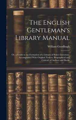 The English Gentleman's Library Manual : Or, a Guide to the Formation of a Library of Select Literature; Accompanied with Original Notices, Biographic