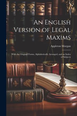 An English Version of Legal Maxims : With the Original Forms, Alphabetically Arranged, and an Index of Subjects