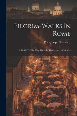 Pilgrim-Walks in Rome : A Guide to the Holy Places in Thecity and Its Vicinity