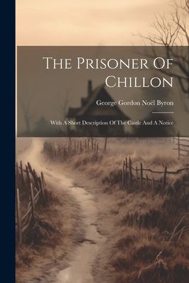 The Prisoner of Chillon : With a Short Description of the Castle and a Notice