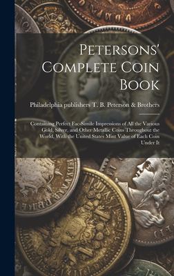 Petersons' Complete Coin Book : Containing Perfect Fac-Simile Impressions of All the Various Gold, Silver, and Other Metallic Coins Throughout the Wor