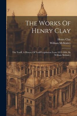 The Works of Henry Clay : The Tariff, a History of Tariff Legislation from 1812-1896, by William Mckinley