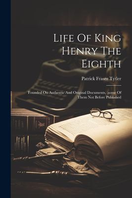 Life of King Henry the Eighth : Founded on Authentic and Original Documents, (some of Them Not Before Published