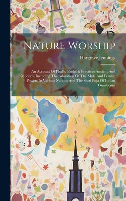 Nature Worship : An Account of Phallic Faiths & Practices Ancient and Modern, Including the Adoration of the Male and Female Powers in Various Nations