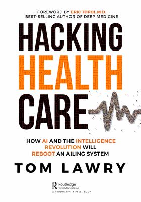 Hacking Healthcare : How AI and the Intelligence Revolution Will Reboot an Ailing System